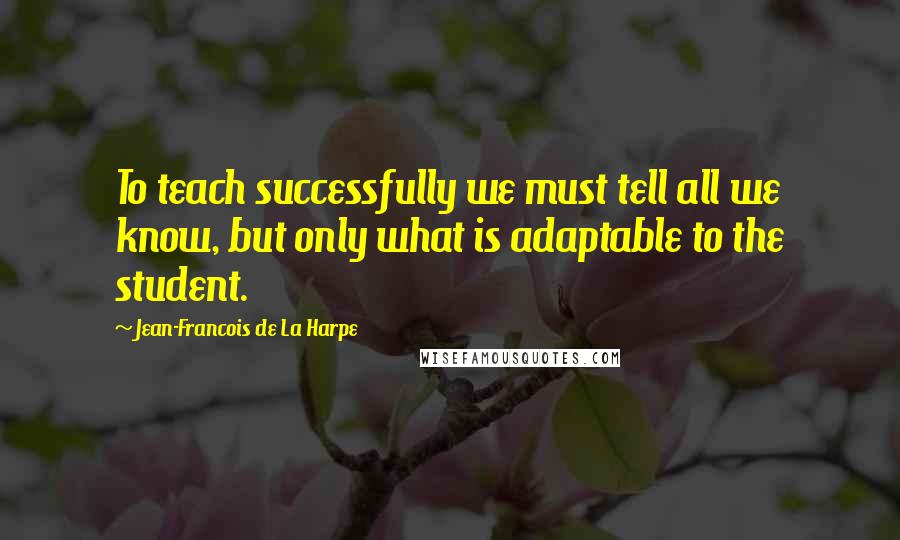 Jean-Francois De La Harpe Quotes: To teach successfully we must tell all we know, but only what is adaptable to the student.