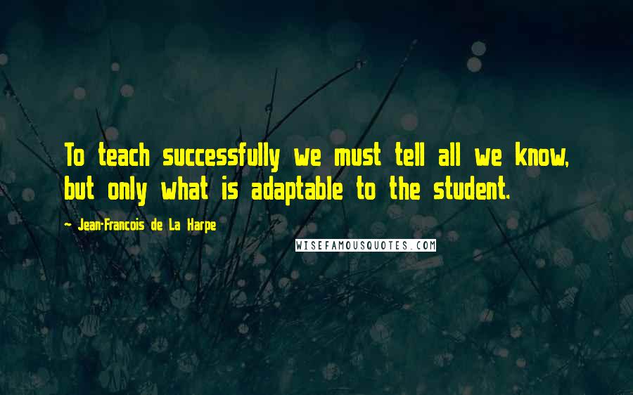 Jean-Francois De La Harpe Quotes: To teach successfully we must tell all we know, but only what is adaptable to the student.