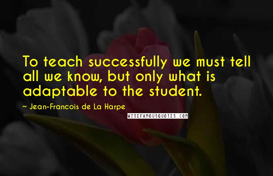 Jean-Francois De La Harpe Quotes: To teach successfully we must tell all we know, but only what is adaptable to the student.