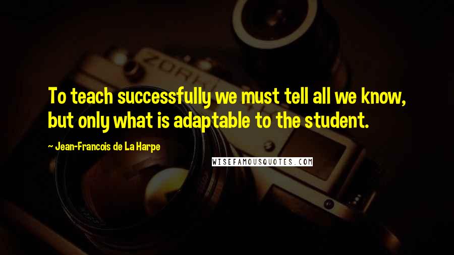 Jean-Francois De La Harpe Quotes: To teach successfully we must tell all we know, but only what is adaptable to the student.