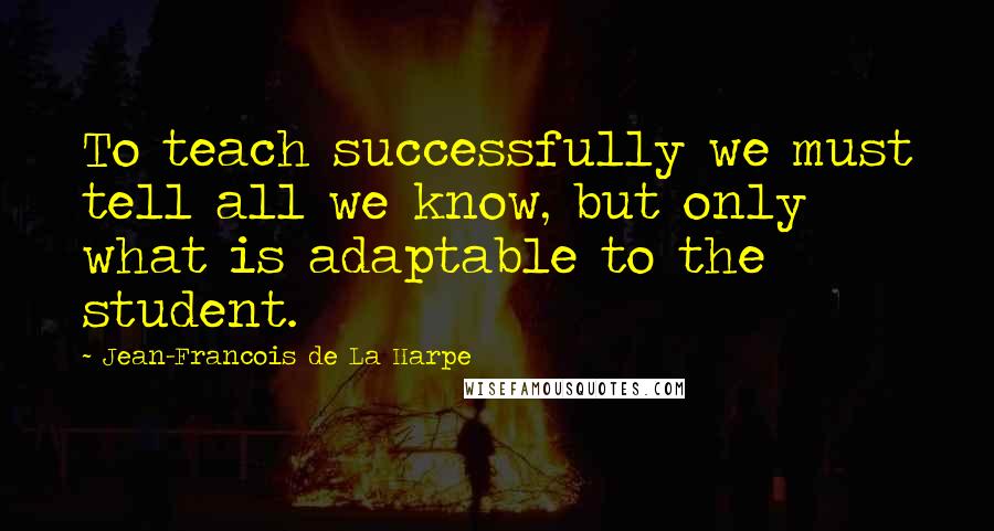 Jean-Francois De La Harpe Quotes: To teach successfully we must tell all we know, but only what is adaptable to the student.