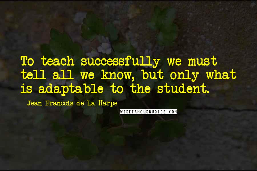 Jean-Francois De La Harpe Quotes: To teach successfully we must tell all we know, but only what is adaptable to the student.