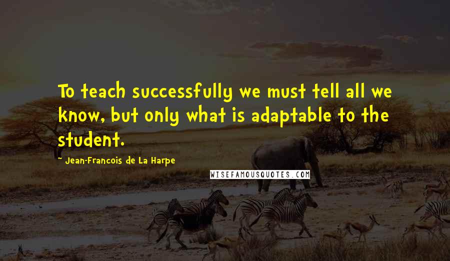 Jean-Francois De La Harpe Quotes: To teach successfully we must tell all we know, but only what is adaptable to the student.