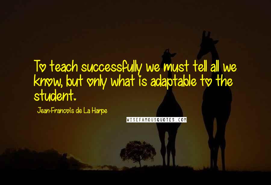 Jean-Francois De La Harpe Quotes: To teach successfully we must tell all we know, but only what is adaptable to the student.