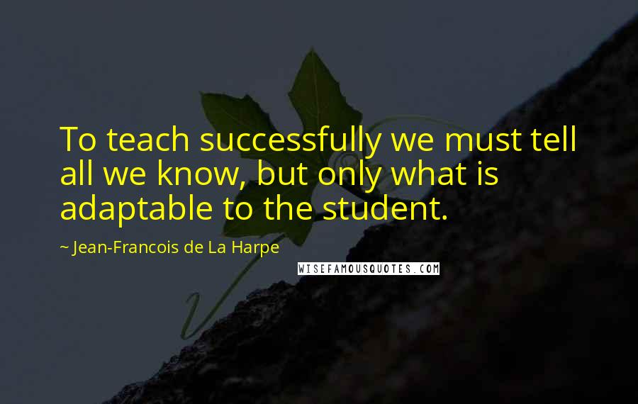 Jean-Francois De La Harpe Quotes: To teach successfully we must tell all we know, but only what is adaptable to the student.