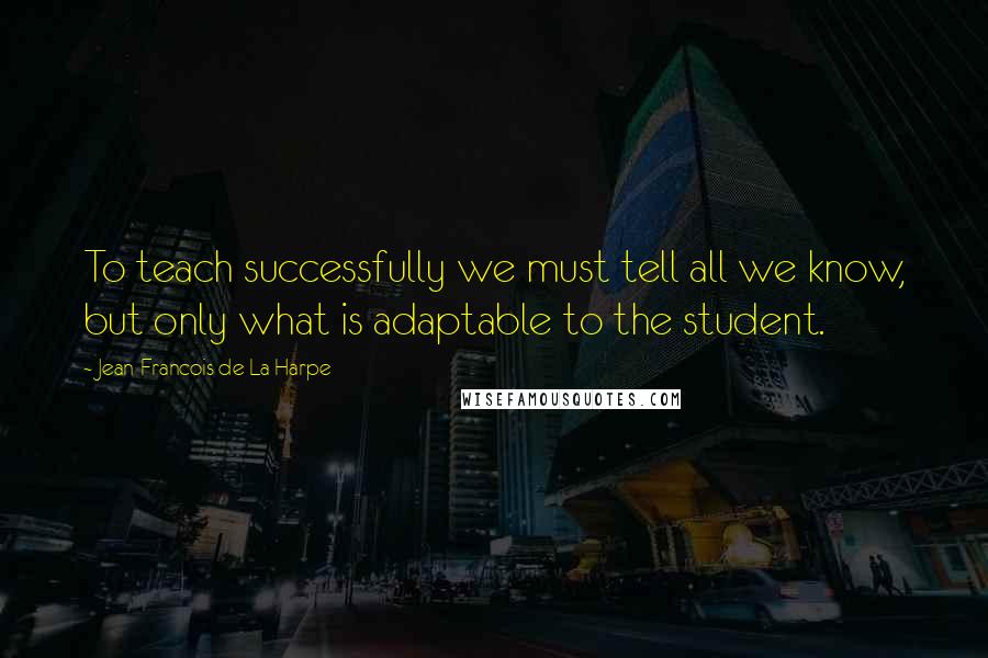 Jean-Francois De La Harpe Quotes: To teach successfully we must tell all we know, but only what is adaptable to the student.