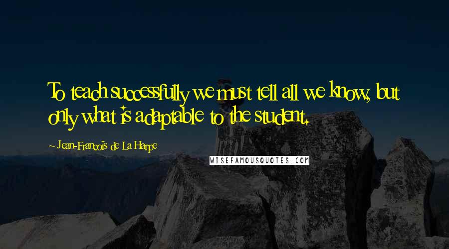 Jean-Francois De La Harpe Quotes: To teach successfully we must tell all we know, but only what is adaptable to the student.