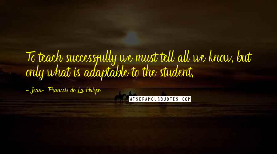 Jean-Francois De La Harpe Quotes: To teach successfully we must tell all we know, but only what is adaptable to the student.