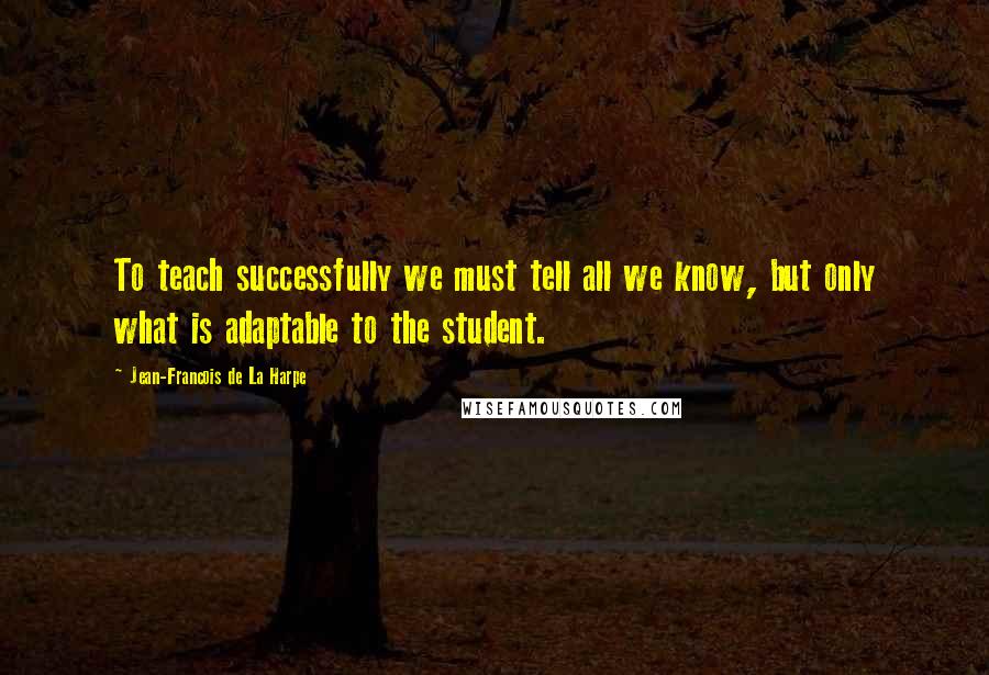 Jean-Francois De La Harpe Quotes: To teach successfully we must tell all we know, but only what is adaptable to the student.