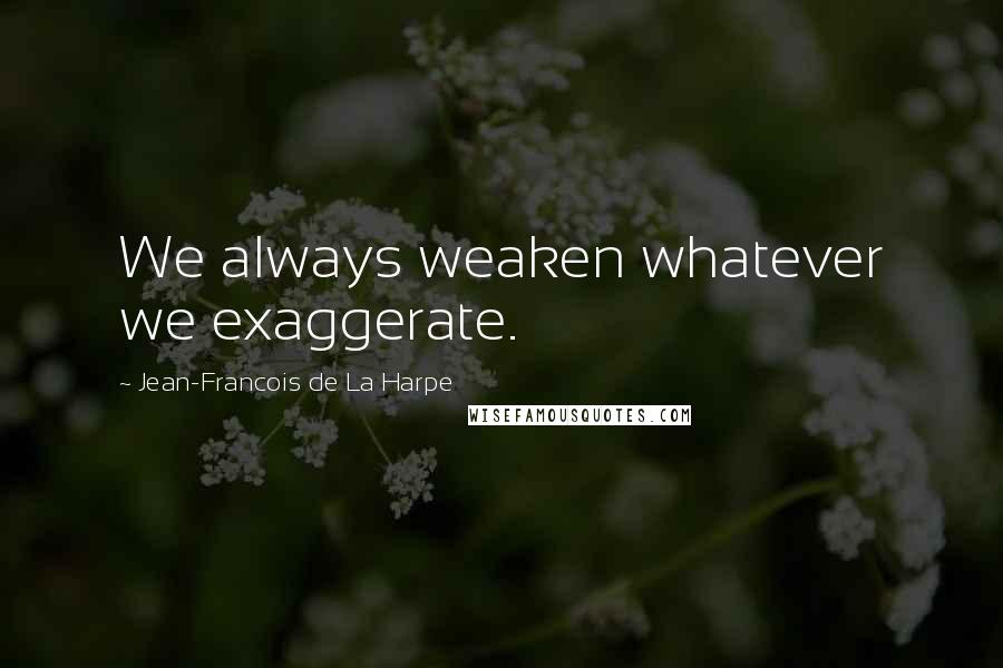 Jean-Francois De La Harpe Quotes: We always weaken whatever we exaggerate.