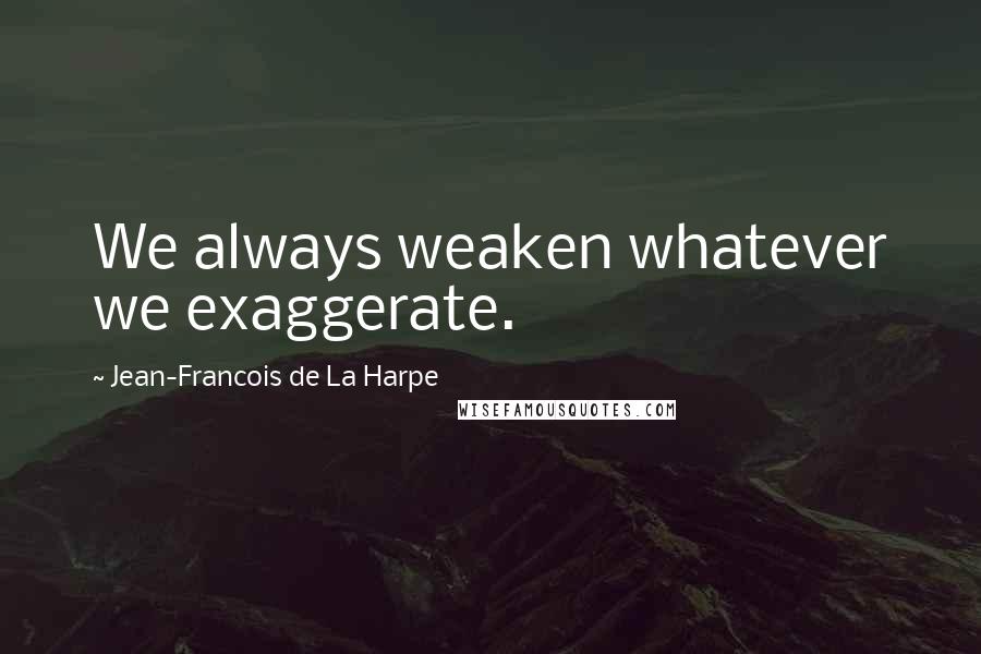 Jean-Francois De La Harpe Quotes: We always weaken whatever we exaggerate.