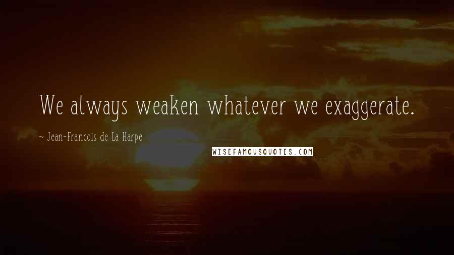 Jean-Francois De La Harpe Quotes: We always weaken whatever we exaggerate.