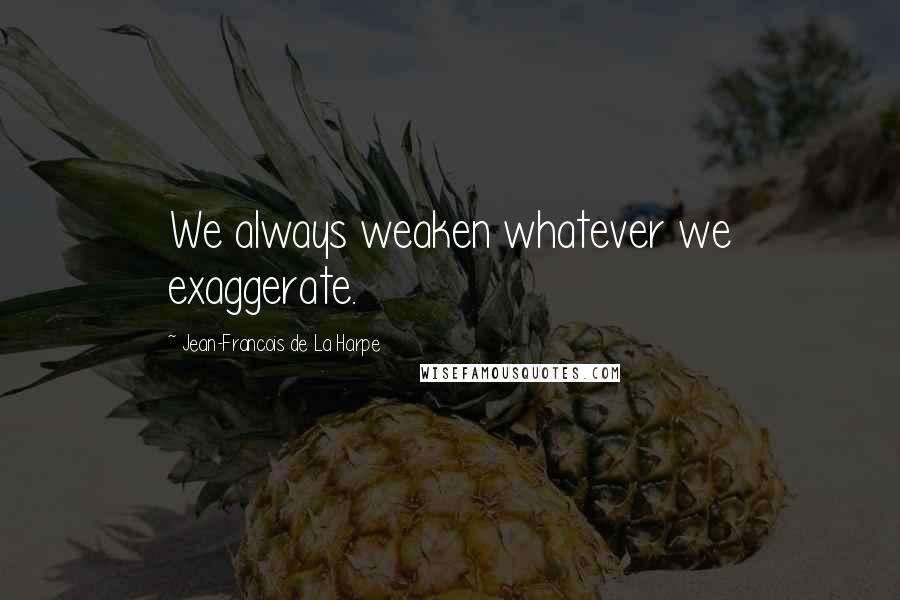 Jean-Francois De La Harpe Quotes: We always weaken whatever we exaggerate.