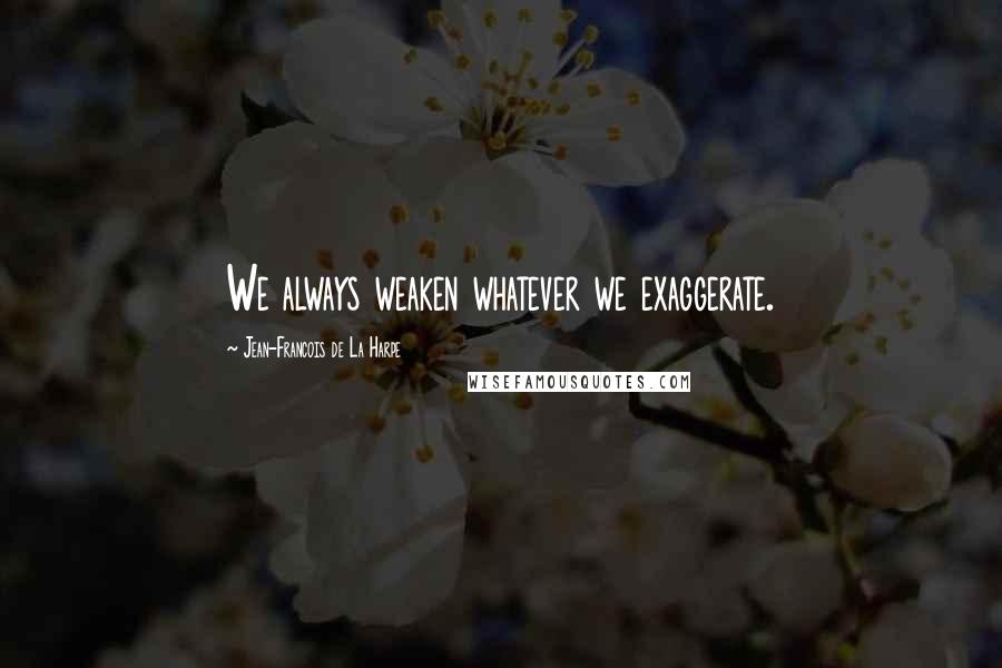 Jean-Francois De La Harpe Quotes: We always weaken whatever we exaggerate.