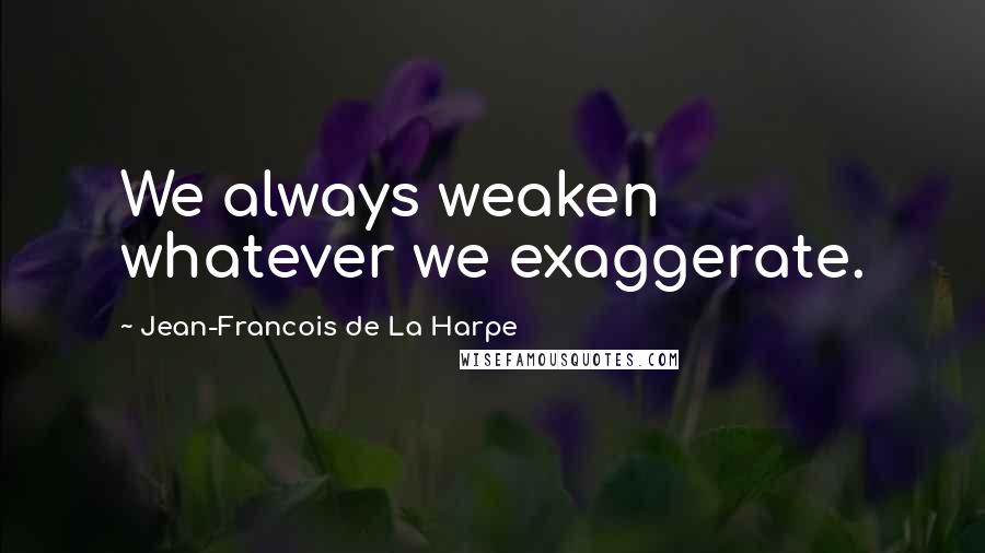 Jean-Francois De La Harpe Quotes: We always weaken whatever we exaggerate.