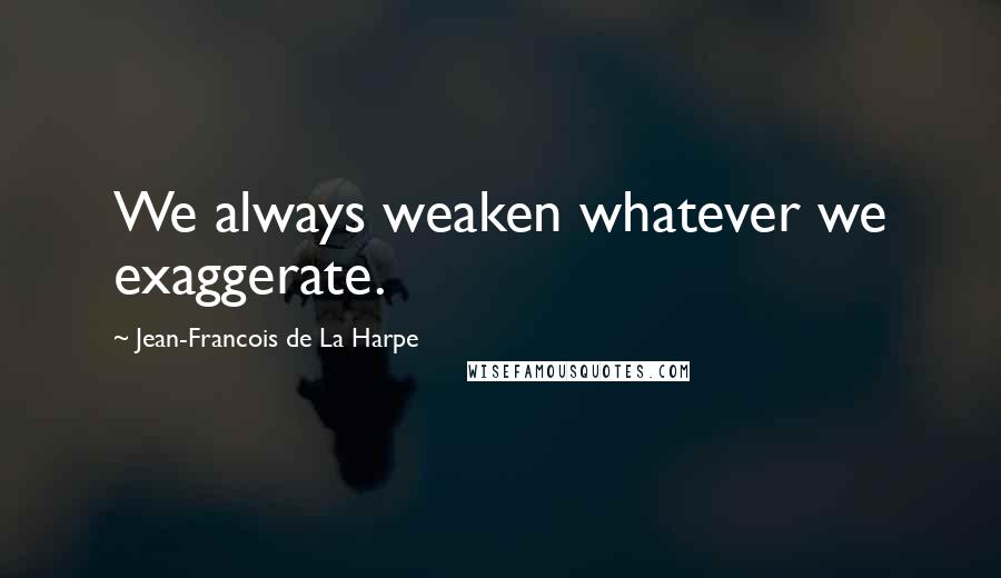 Jean-Francois De La Harpe Quotes: We always weaken whatever we exaggerate.