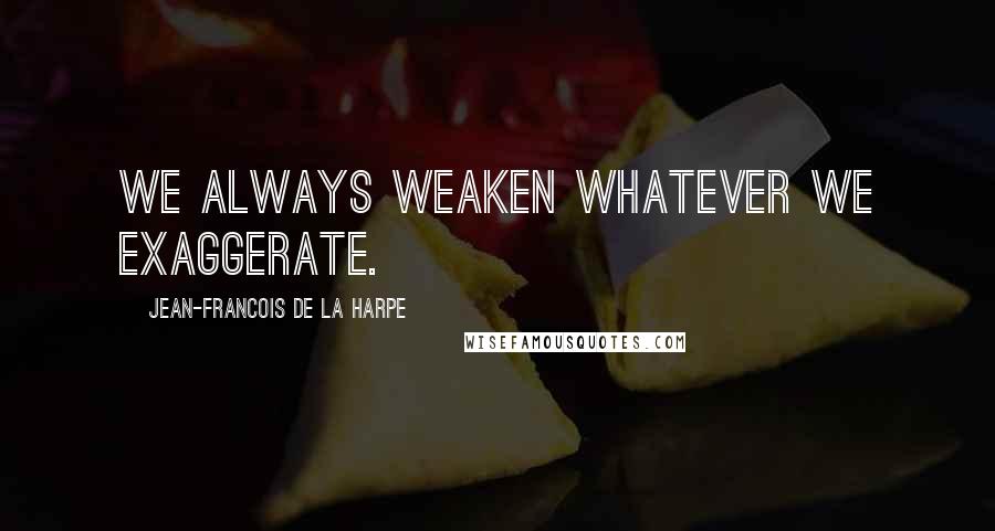 Jean-Francois De La Harpe Quotes: We always weaken whatever we exaggerate.
