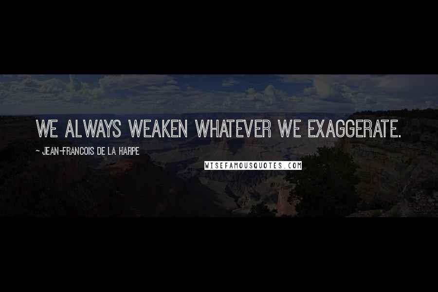 Jean-Francois De La Harpe Quotes: We always weaken whatever we exaggerate.