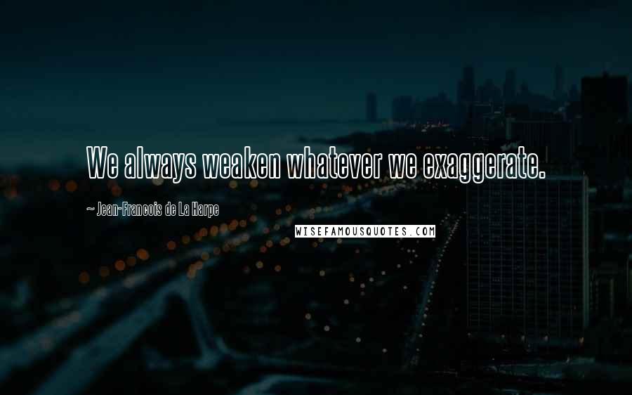 Jean-Francois De La Harpe Quotes: We always weaken whatever we exaggerate.
