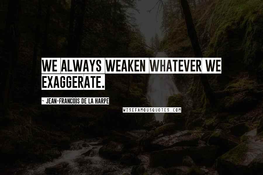 Jean-Francois De La Harpe Quotes: We always weaken whatever we exaggerate.