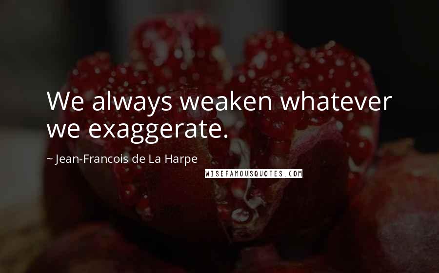 Jean-Francois De La Harpe Quotes: We always weaken whatever we exaggerate.
