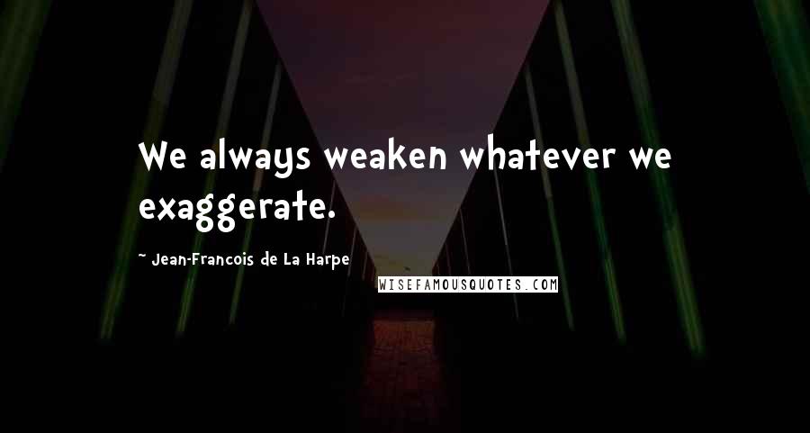 Jean-Francois De La Harpe Quotes: We always weaken whatever we exaggerate.