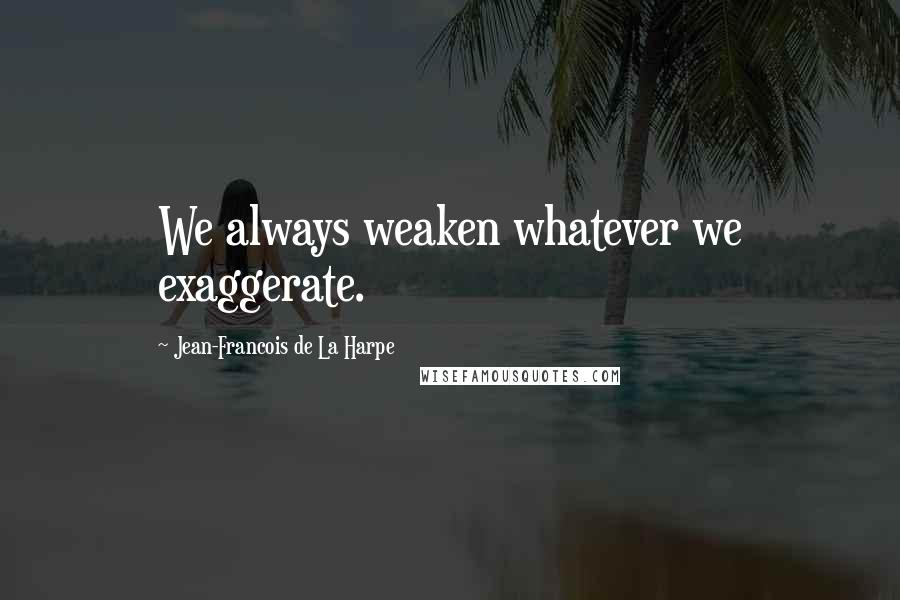 Jean-Francois De La Harpe Quotes: We always weaken whatever we exaggerate.
