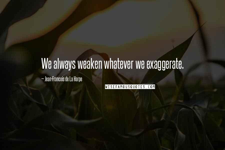 Jean-Francois De La Harpe Quotes: We always weaken whatever we exaggerate.