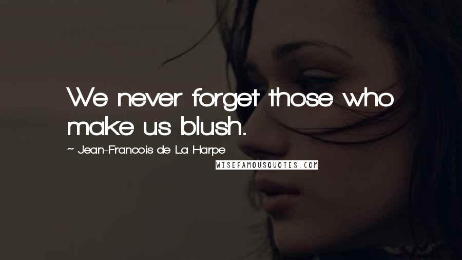 Jean-Francois De La Harpe Quotes: We never forget those who make us blush.