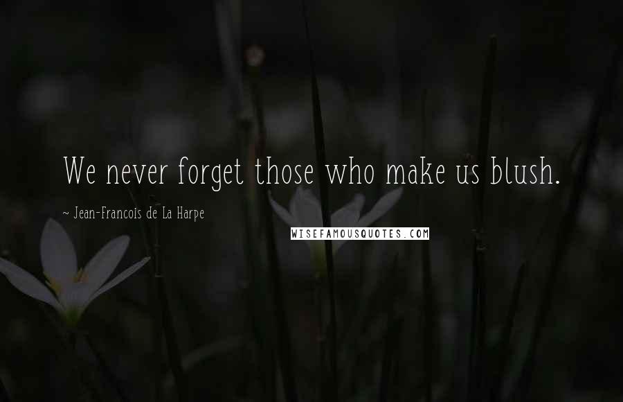 Jean-Francois De La Harpe Quotes: We never forget those who make us blush.