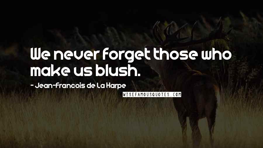 Jean-Francois De La Harpe Quotes: We never forget those who make us blush.