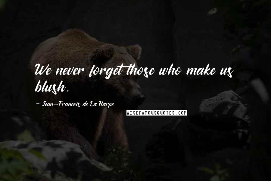 Jean-Francois De La Harpe Quotes: We never forget those who make us blush.