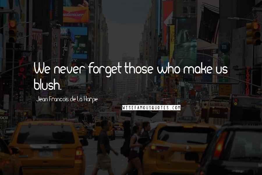 Jean-Francois De La Harpe Quotes: We never forget those who make us blush.