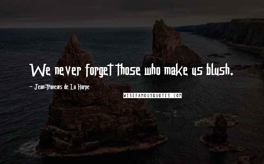 Jean-Francois De La Harpe Quotes: We never forget those who make us blush.
