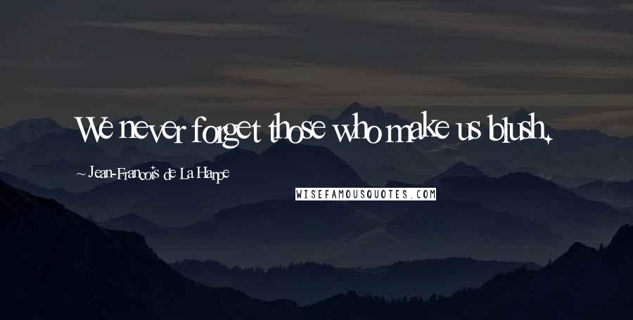 Jean-Francois De La Harpe Quotes: We never forget those who make us blush.
