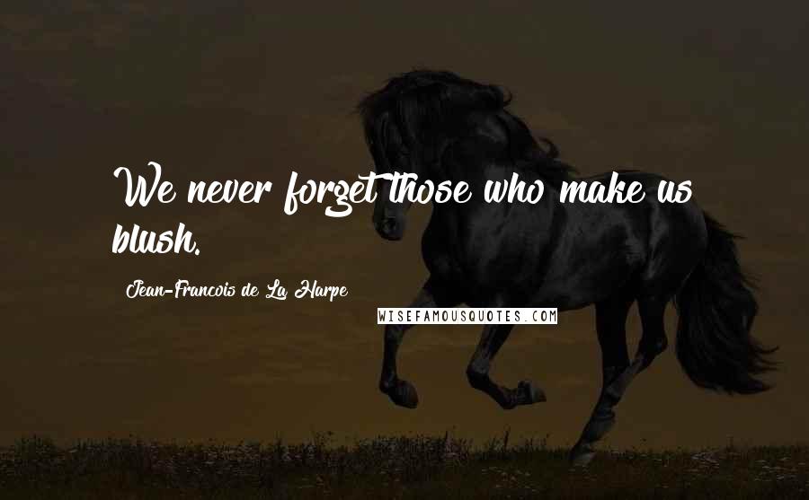 Jean-Francois De La Harpe Quotes: We never forget those who make us blush.