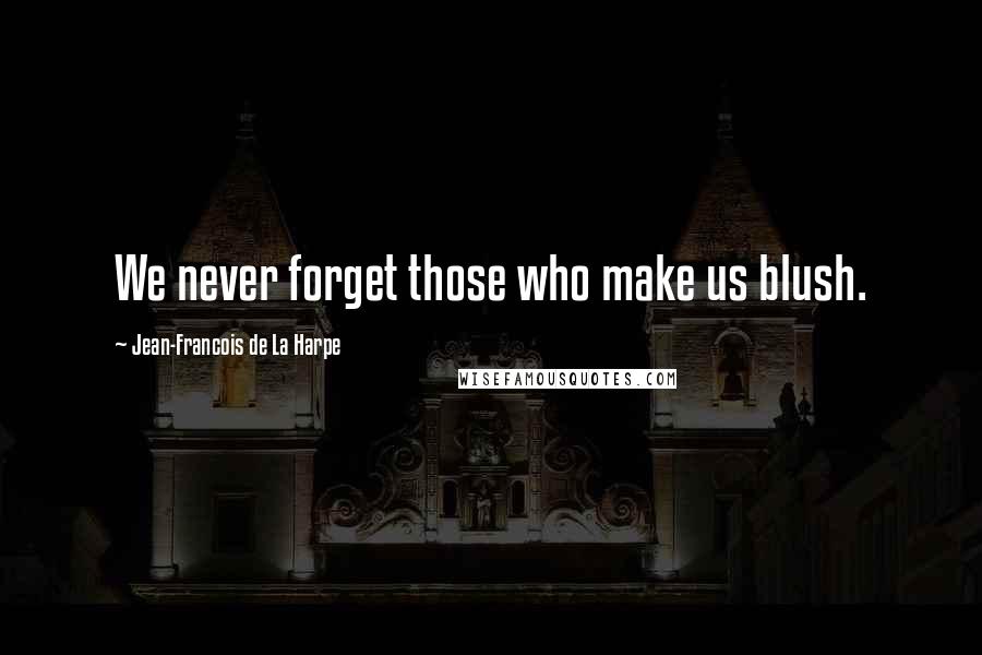 Jean-Francois De La Harpe Quotes: We never forget those who make us blush.