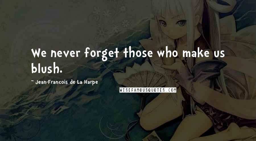Jean-Francois De La Harpe Quotes: We never forget those who make us blush.