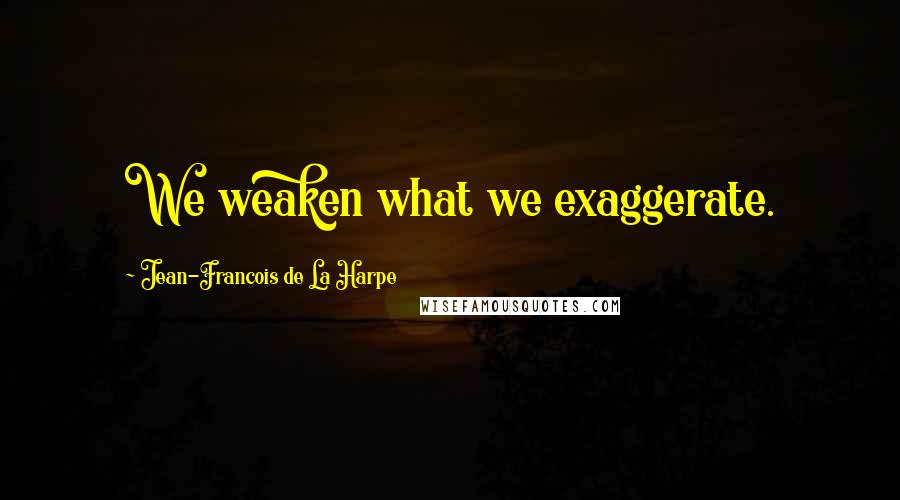 Jean-Francois De La Harpe Quotes: We weaken what we exaggerate.