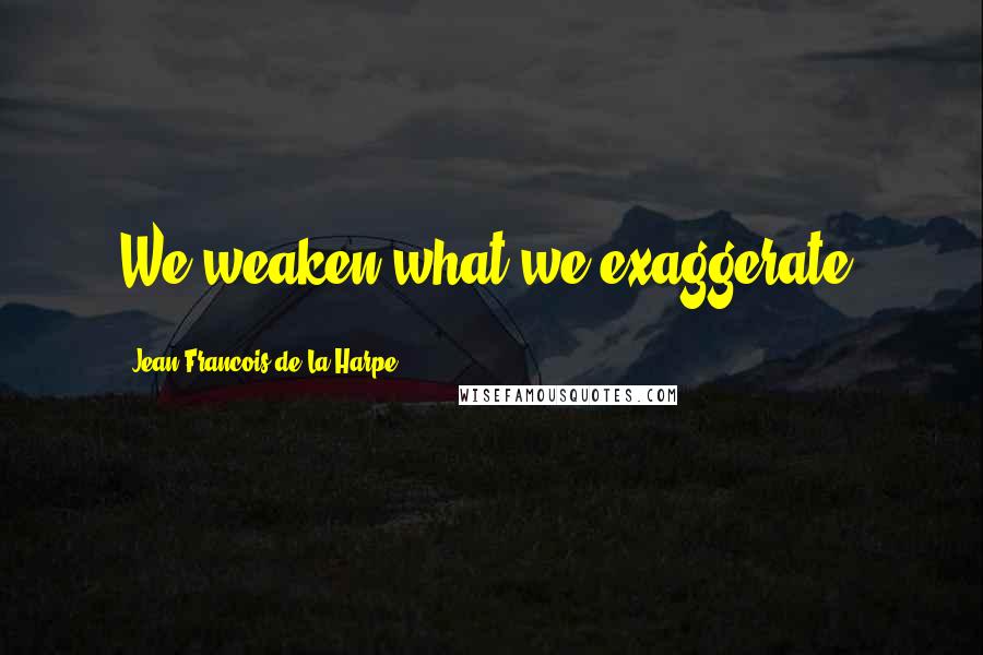 Jean-Francois De La Harpe Quotes: We weaken what we exaggerate.