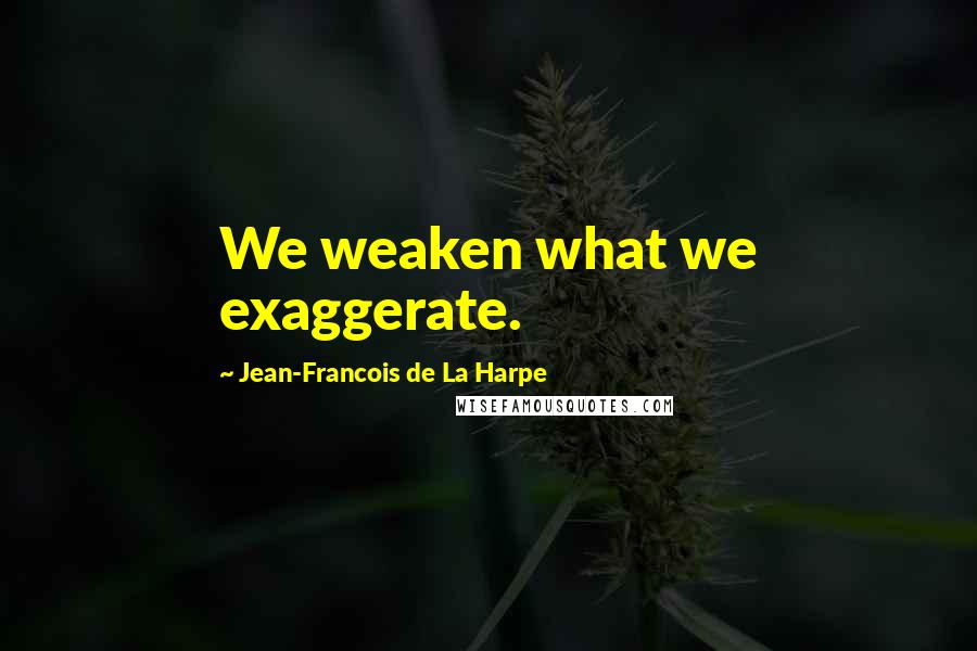 Jean-Francois De La Harpe Quotes: We weaken what we exaggerate.