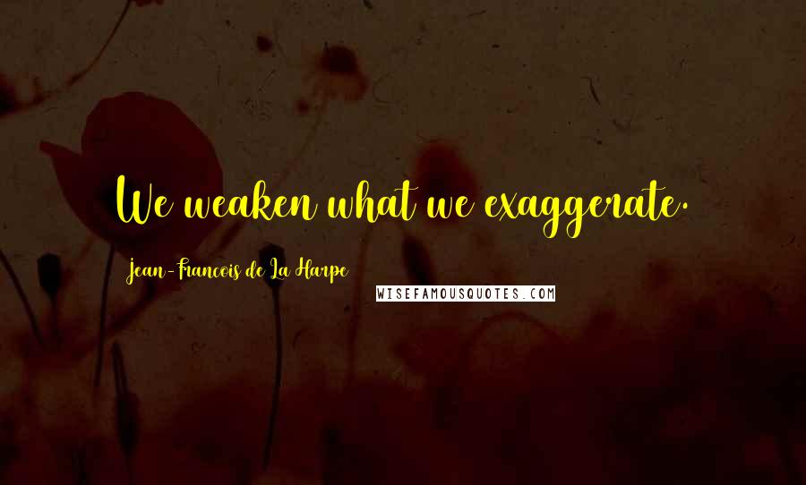 Jean-Francois De La Harpe Quotes: We weaken what we exaggerate.