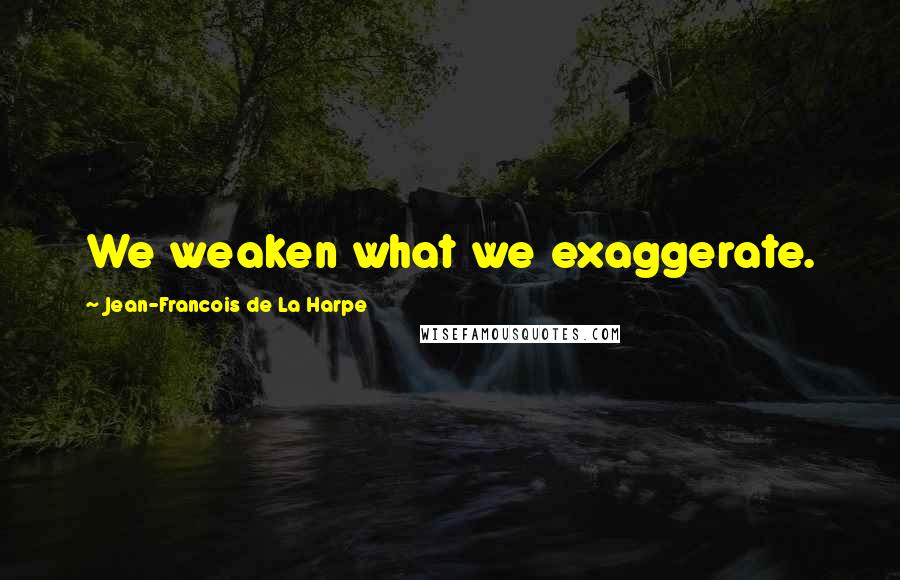 Jean-Francois De La Harpe Quotes: We weaken what we exaggerate.