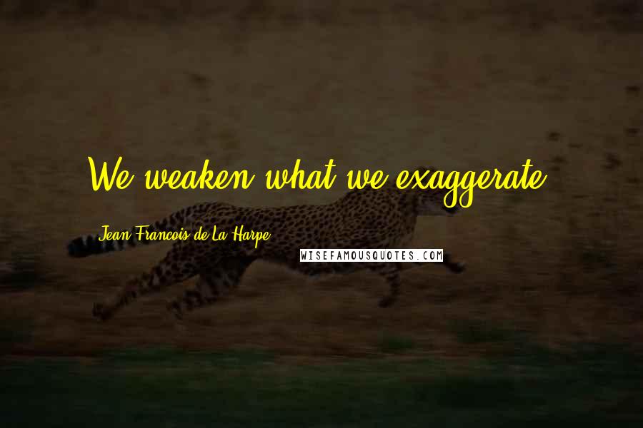 Jean-Francois De La Harpe Quotes: We weaken what we exaggerate.