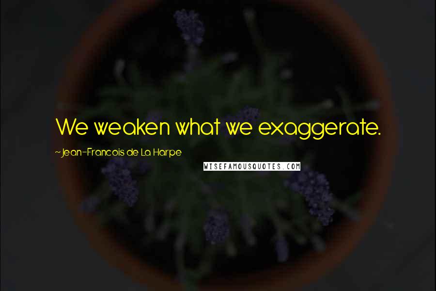 Jean-Francois De La Harpe Quotes: We weaken what we exaggerate.