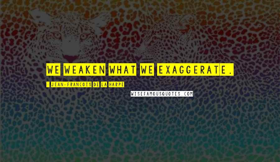 Jean-Francois De La Harpe Quotes: We weaken what we exaggerate.