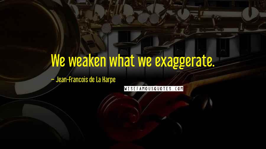 Jean-Francois De La Harpe Quotes: We weaken what we exaggerate.