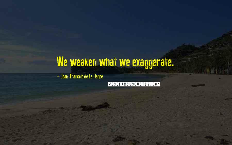 Jean-Francois De La Harpe Quotes: We weaken what we exaggerate.