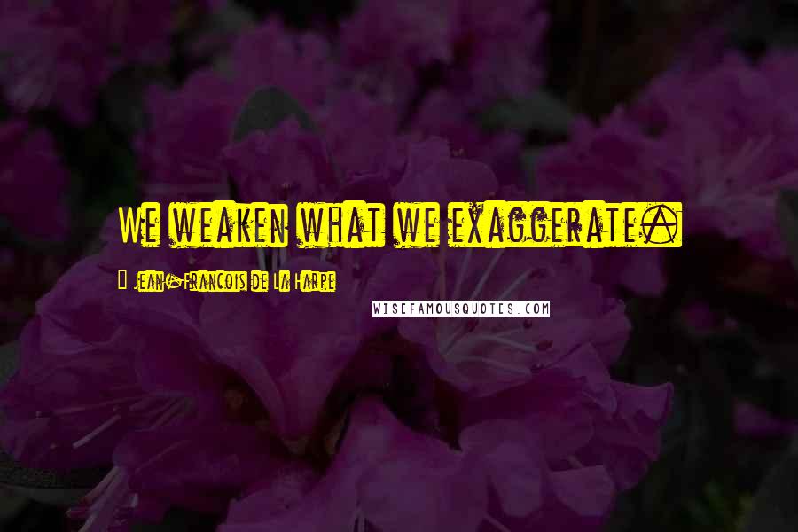Jean-Francois De La Harpe Quotes: We weaken what we exaggerate.