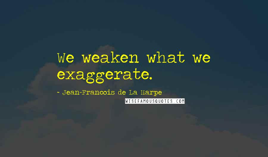 Jean-Francois De La Harpe Quotes: We weaken what we exaggerate.